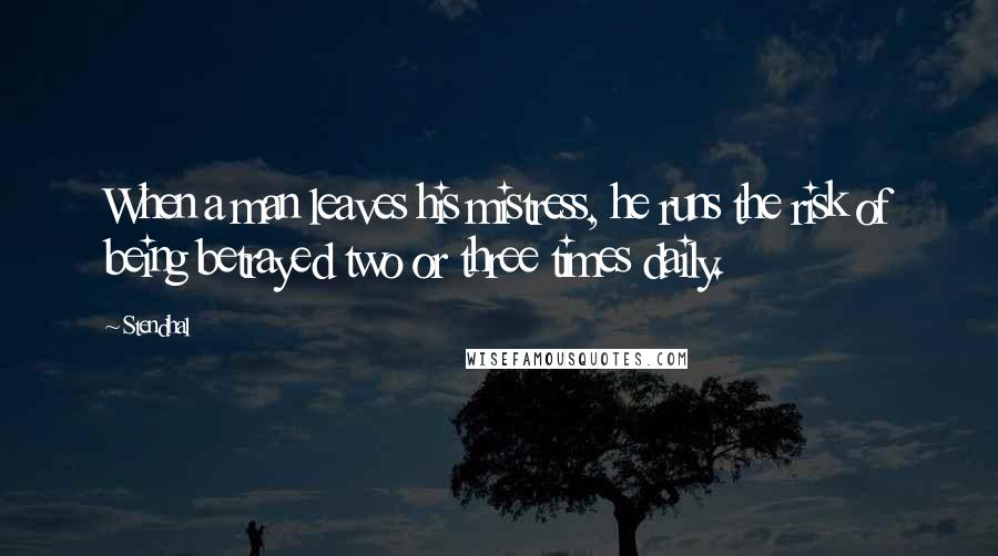 Stendhal Quotes: When a man leaves his mistress, he runs the risk of being betrayed two or three times daily.