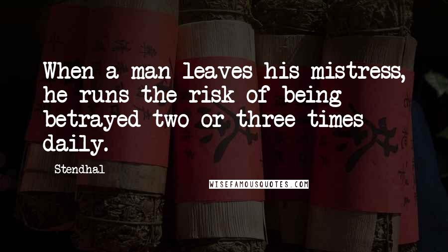 Stendhal Quotes: When a man leaves his mistress, he runs the risk of being betrayed two or three times daily.