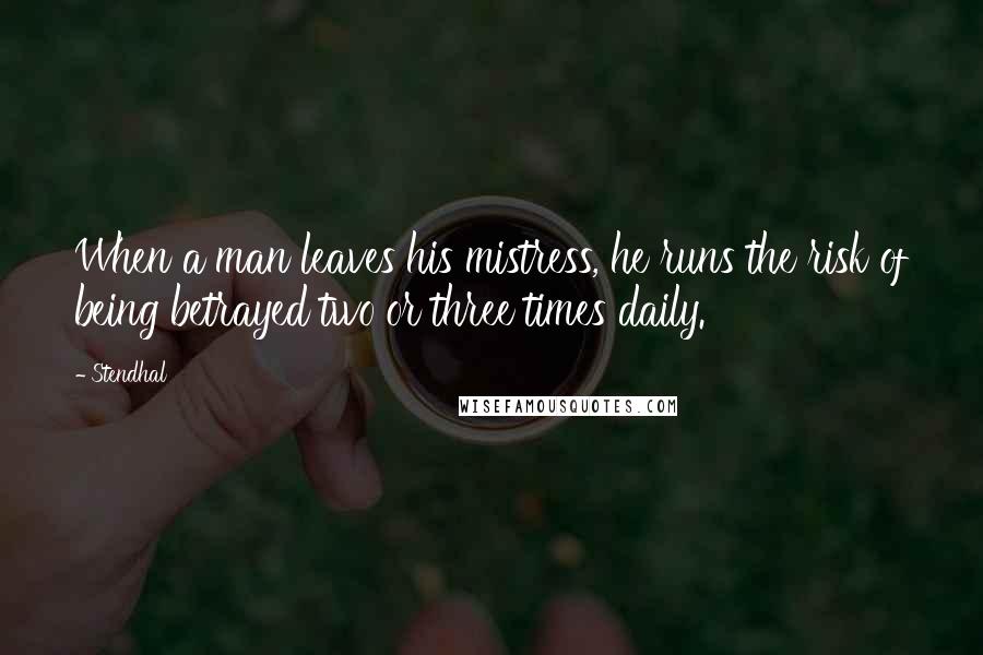 Stendhal Quotes: When a man leaves his mistress, he runs the risk of being betrayed two or three times daily.