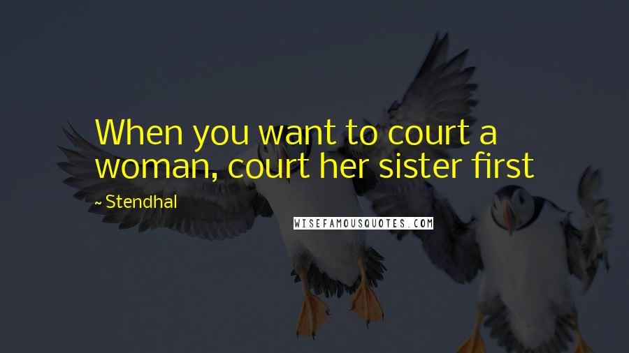 Stendhal Quotes: When you want to court a woman, court her sister first