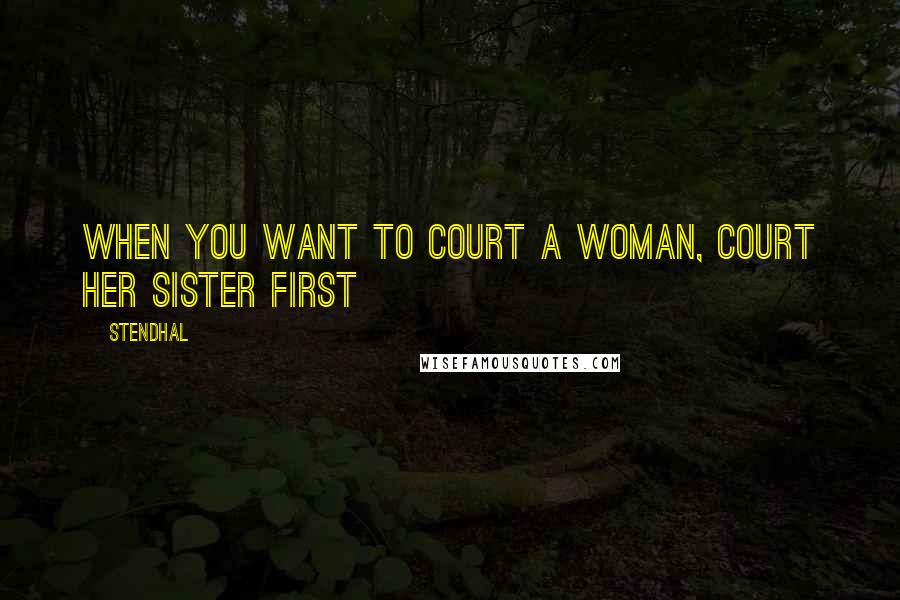 Stendhal Quotes: When you want to court a woman, court her sister first