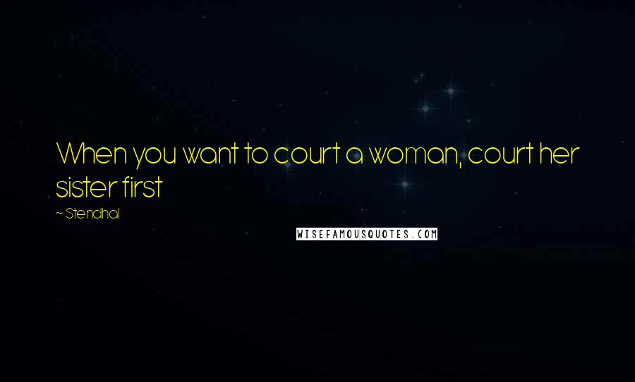 Stendhal Quotes: When you want to court a woman, court her sister first