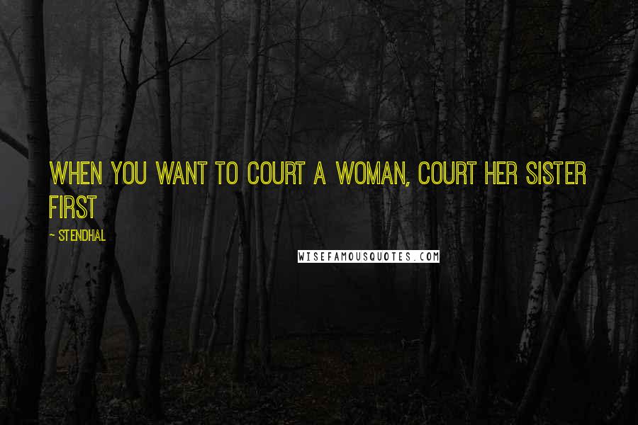 Stendhal Quotes: When you want to court a woman, court her sister first