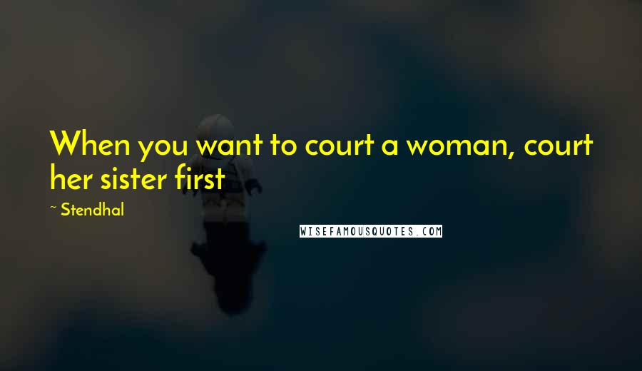 Stendhal Quotes: When you want to court a woman, court her sister first