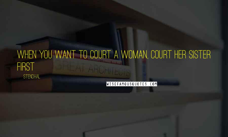 Stendhal Quotes: When you want to court a woman, court her sister first