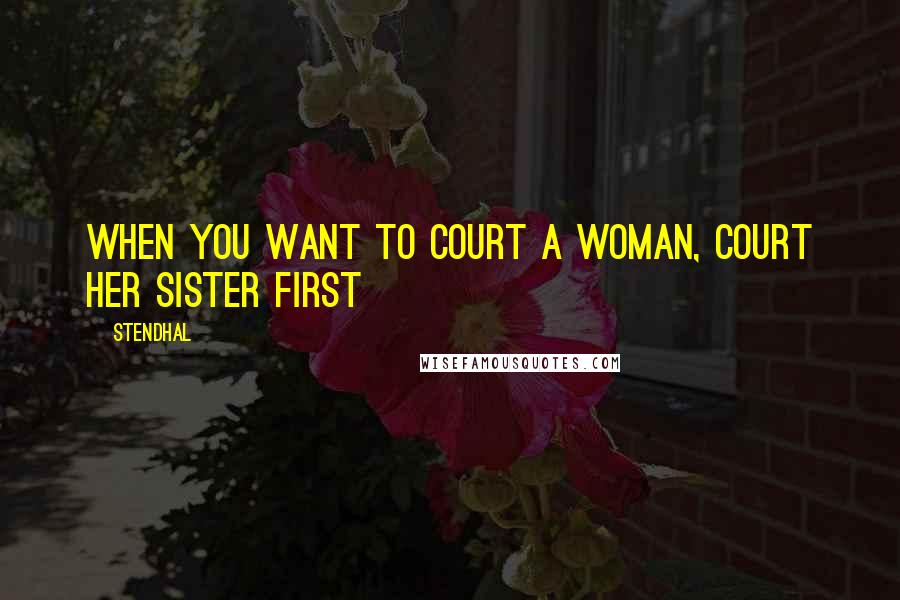 Stendhal Quotes: When you want to court a woman, court her sister first