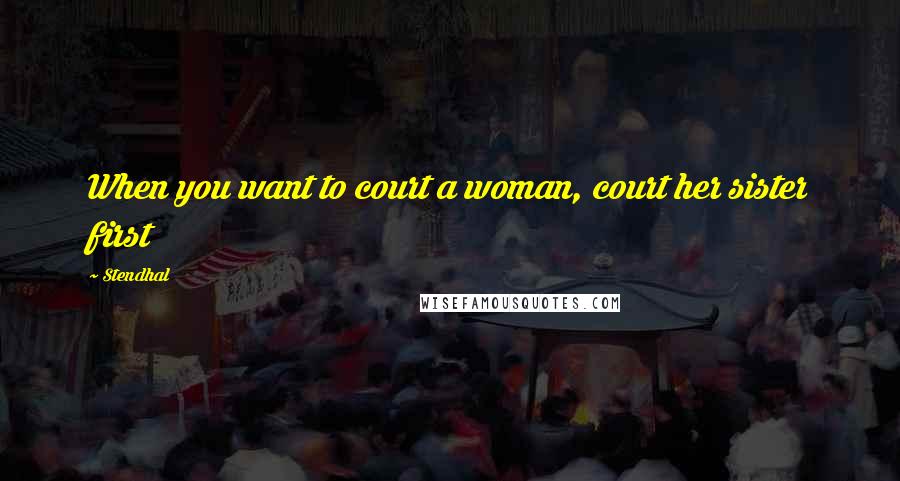 Stendhal Quotes: When you want to court a woman, court her sister first