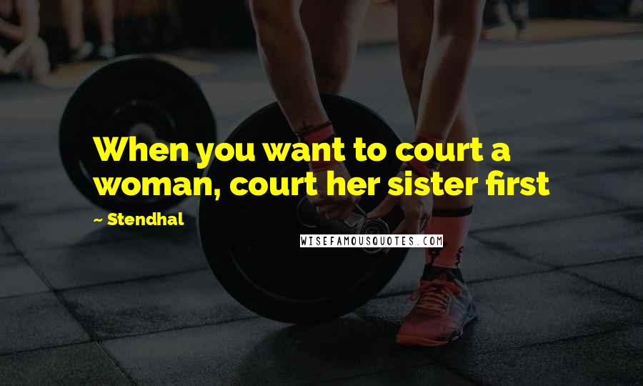 Stendhal Quotes: When you want to court a woman, court her sister first