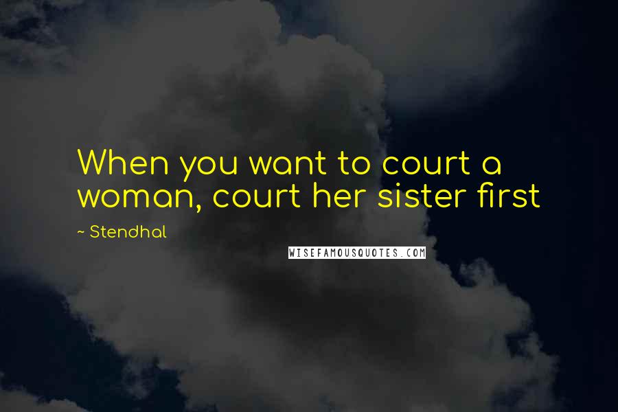 Stendhal Quotes: When you want to court a woman, court her sister first