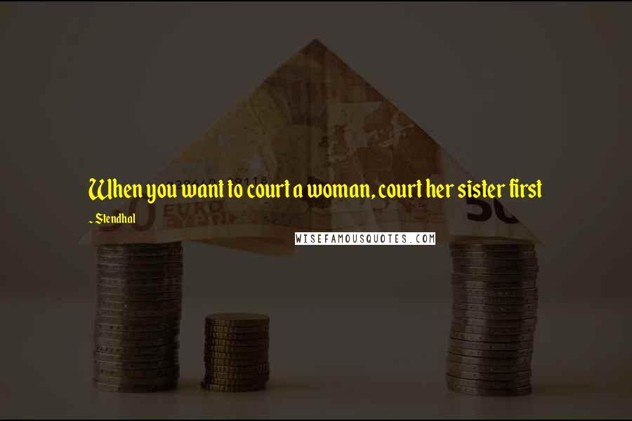 Stendhal Quotes: When you want to court a woman, court her sister first