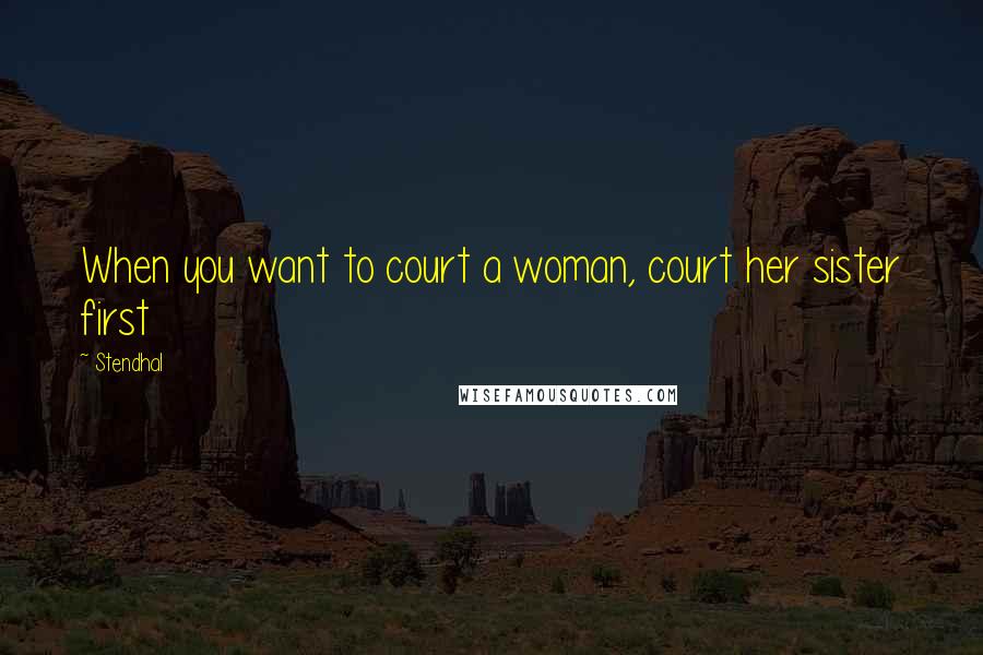 Stendhal Quotes: When you want to court a woman, court her sister first