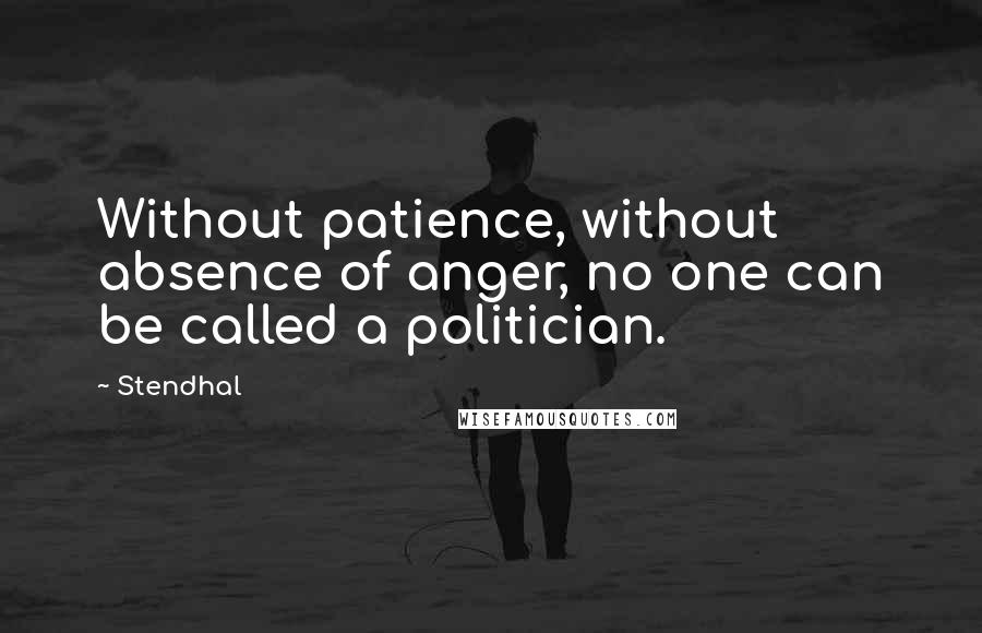 Stendhal Quotes: Without patience, without absence of anger, no one can be called a politician.