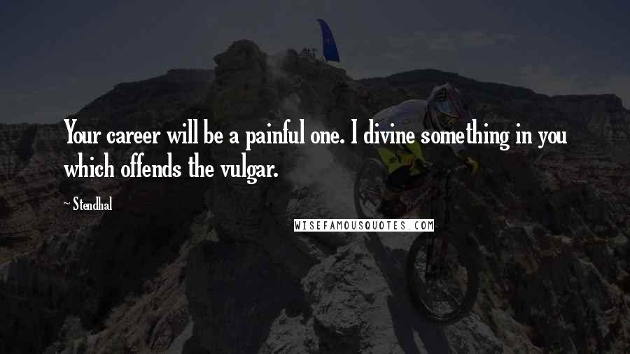 Stendhal Quotes: Your career will be a painful one. I divine something in you which offends the vulgar.