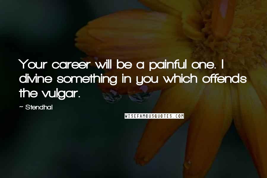 Stendhal Quotes: Your career will be a painful one. I divine something in you which offends the vulgar.