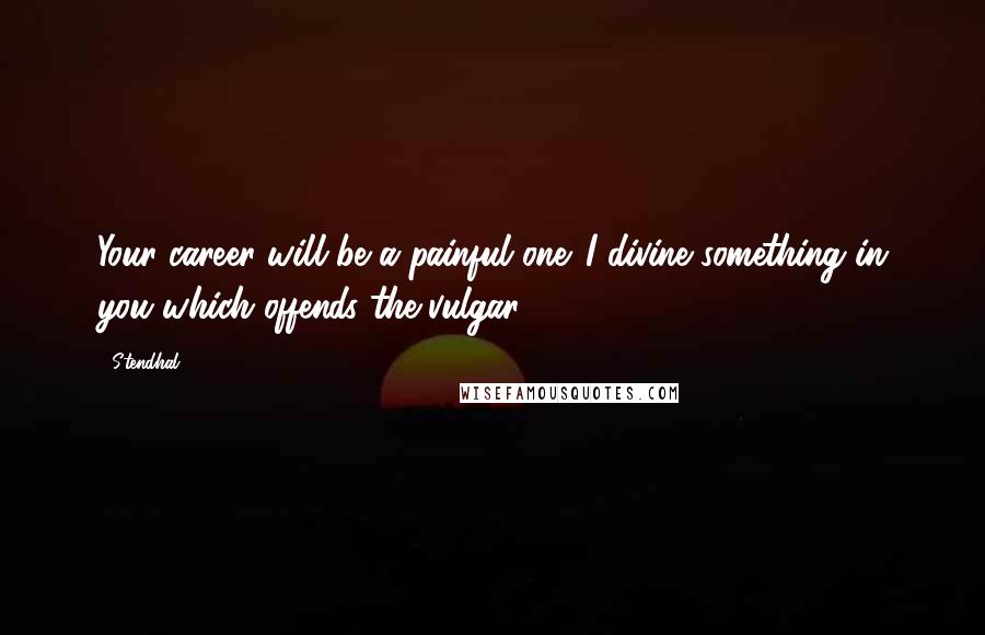 Stendhal Quotes: Your career will be a painful one. I divine something in you which offends the vulgar.