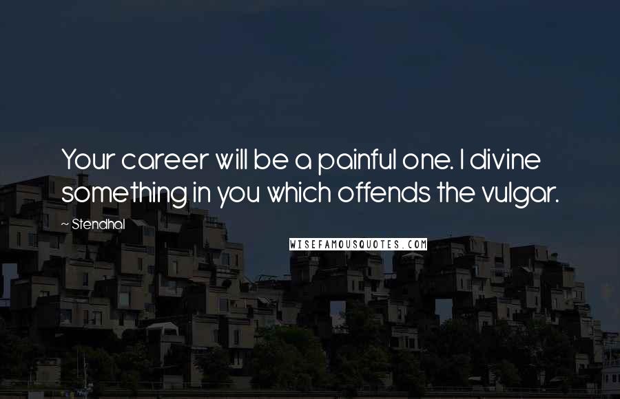 Stendhal Quotes: Your career will be a painful one. I divine something in you which offends the vulgar.