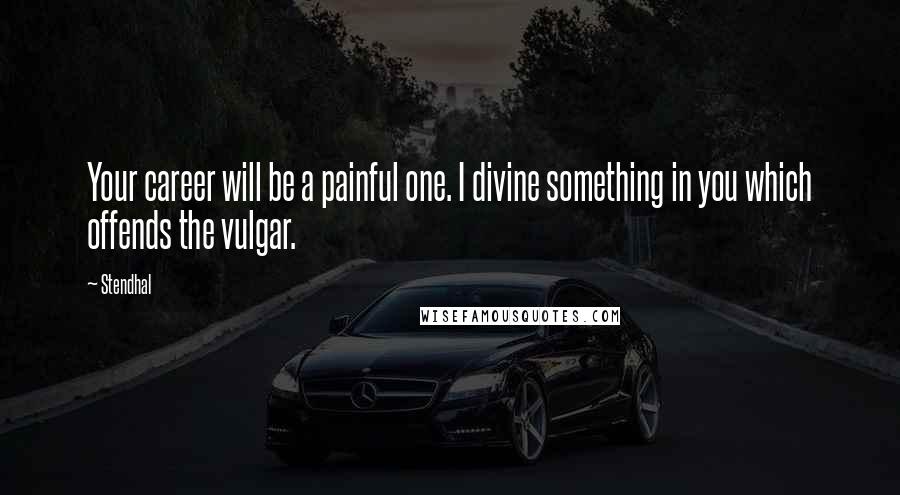 Stendhal Quotes: Your career will be a painful one. I divine something in you which offends the vulgar.