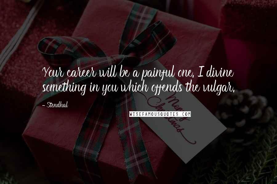 Stendhal Quotes: Your career will be a painful one. I divine something in you which offends the vulgar.