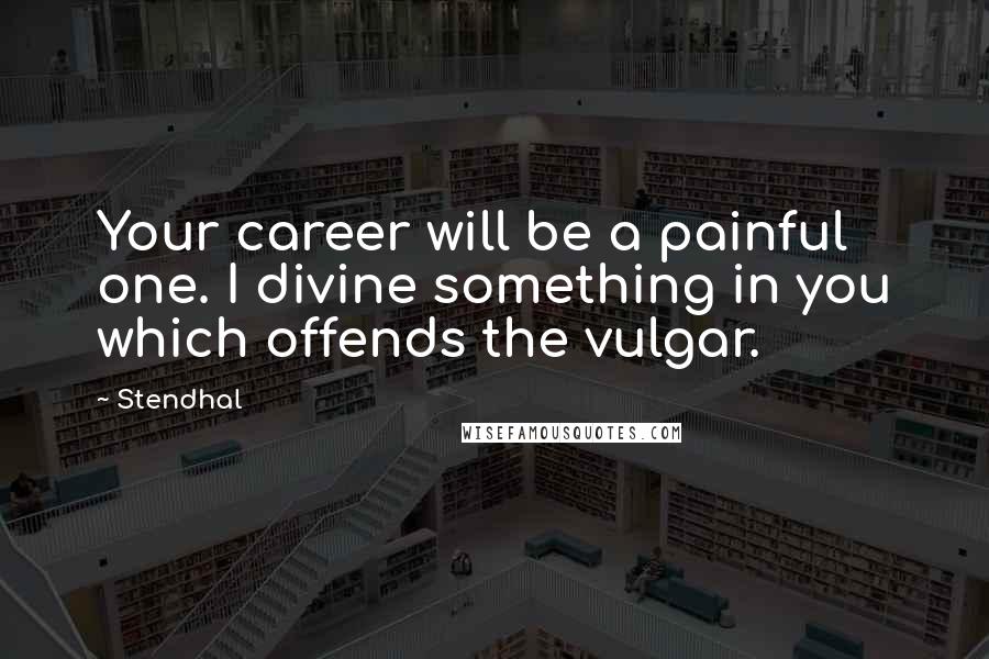 Stendhal Quotes: Your career will be a painful one. I divine something in you which offends the vulgar.