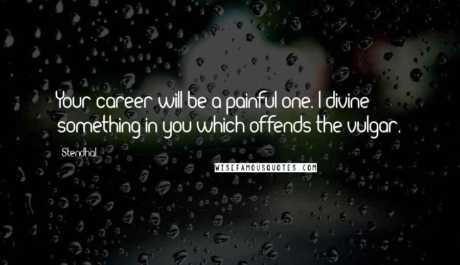 Stendhal Quotes: Your career will be a painful one. I divine something in you which offends the vulgar.