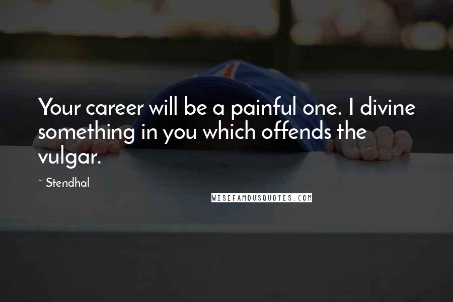 Stendhal Quotes: Your career will be a painful one. I divine something in you which offends the vulgar.