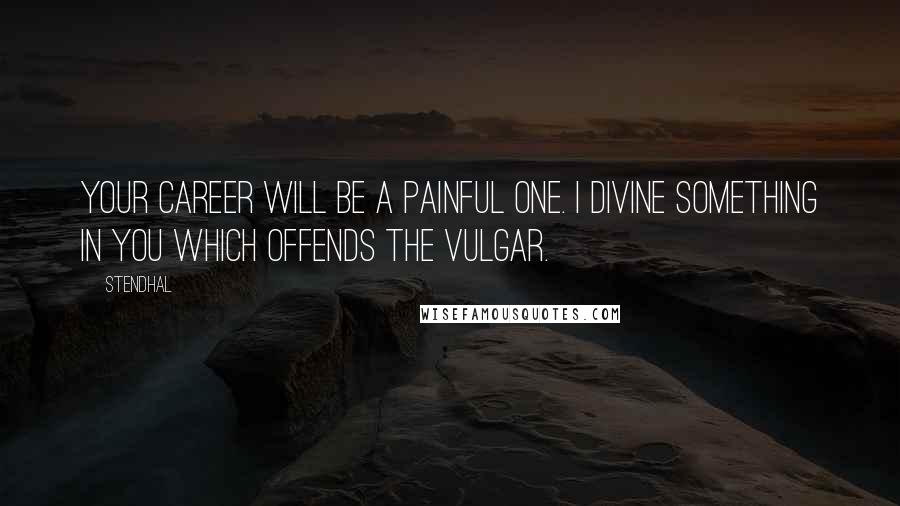 Stendhal Quotes: Your career will be a painful one. I divine something in you which offends the vulgar.