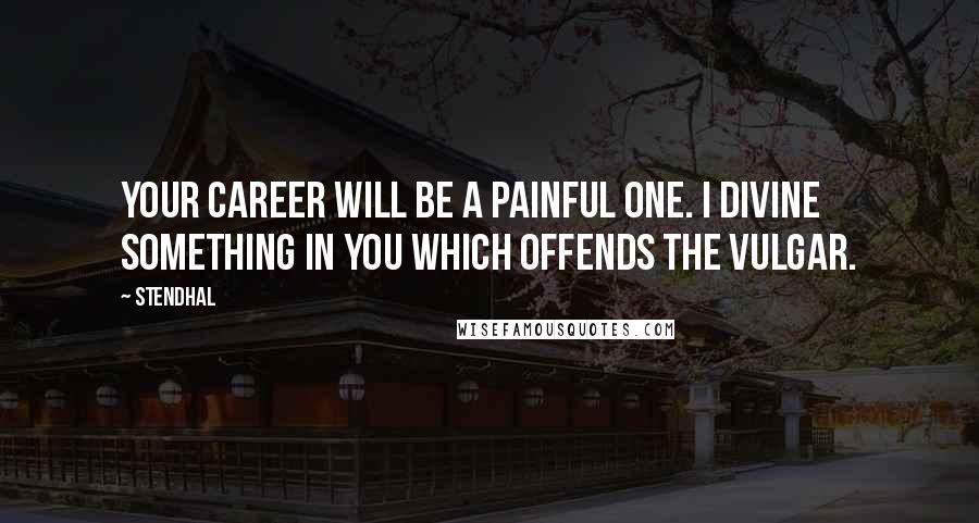 Stendhal Quotes: Your career will be a painful one. I divine something in you which offends the vulgar.