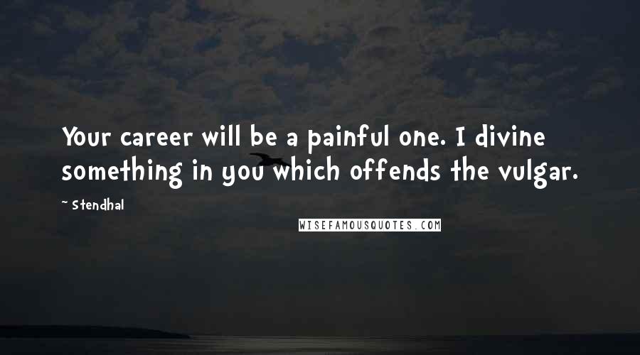 Stendhal Quotes: Your career will be a painful one. I divine something in you which offends the vulgar.