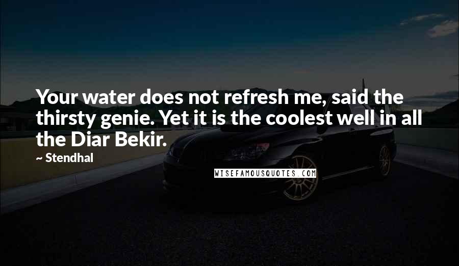 Stendhal Quotes: Your water does not refresh me, said the thirsty genie. Yet it is the coolest well in all the Diar Bekir.