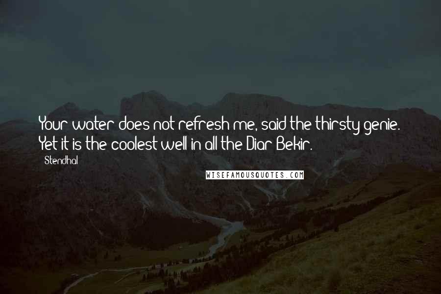 Stendhal Quotes: Your water does not refresh me, said the thirsty genie. Yet it is the coolest well in all the Diar Bekir.