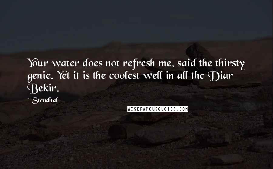 Stendhal Quotes: Your water does not refresh me, said the thirsty genie. Yet it is the coolest well in all the Diar Bekir.