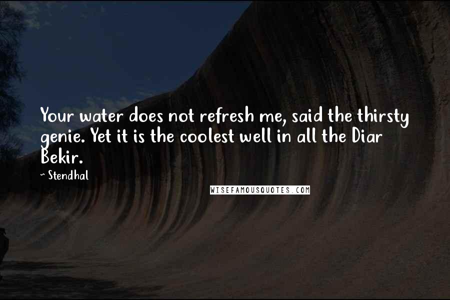 Stendhal Quotes: Your water does not refresh me, said the thirsty genie. Yet it is the coolest well in all the Diar Bekir.