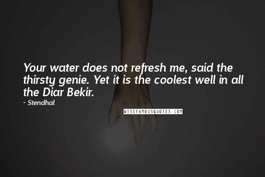 Stendhal Quotes: Your water does not refresh me, said the thirsty genie. Yet it is the coolest well in all the Diar Bekir.