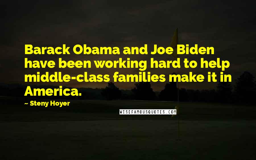 Steny Hoyer Quotes: Barack Obama and Joe Biden have been working hard to help middle-class families make it in America.