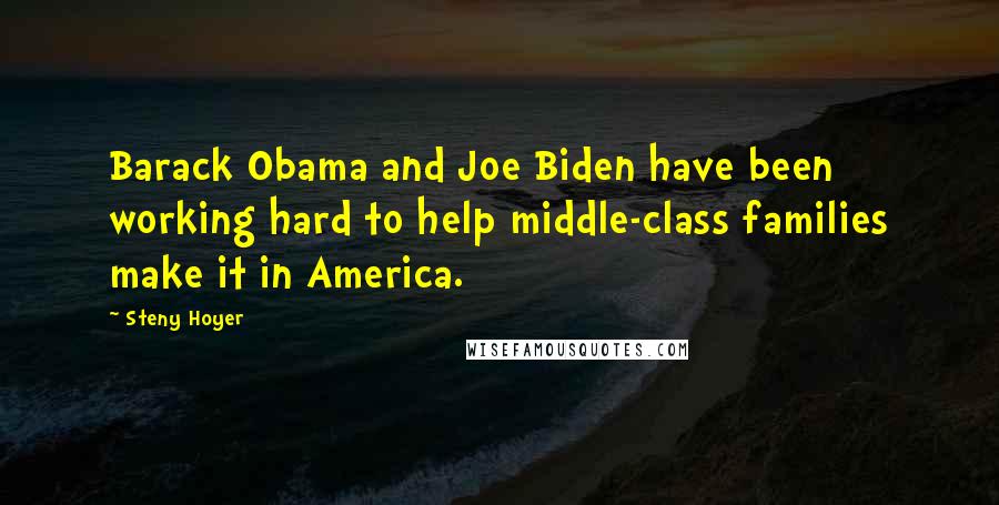 Steny Hoyer Quotes: Barack Obama and Joe Biden have been working hard to help middle-class families make it in America.