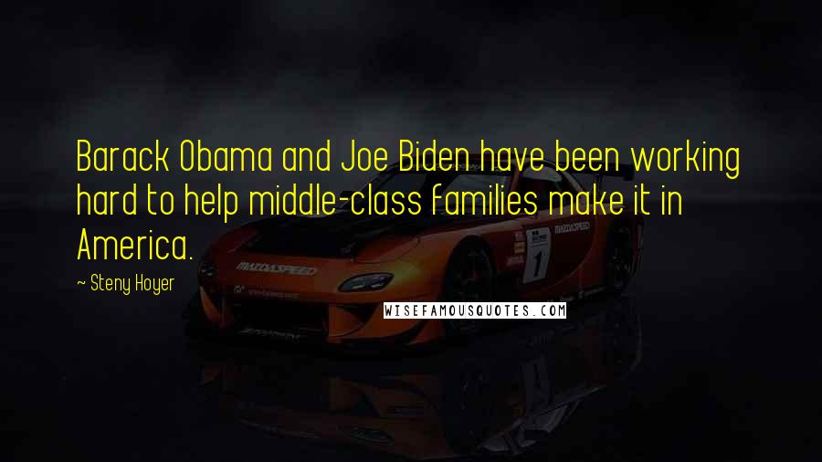 Steny Hoyer Quotes: Barack Obama and Joe Biden have been working hard to help middle-class families make it in America.