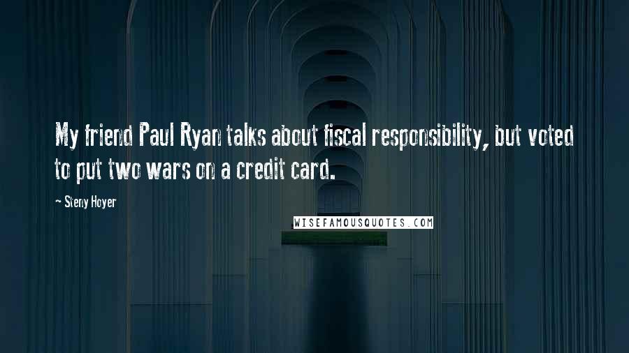 Steny Hoyer Quotes: My friend Paul Ryan talks about fiscal responsibility, but voted to put two wars on a credit card.