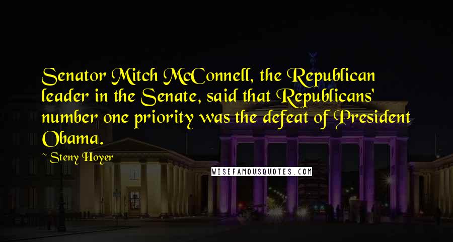Steny Hoyer Quotes: Senator Mitch McConnell, the Republican leader in the Senate, said that Republicans' number one priority was the defeat of President Obama.