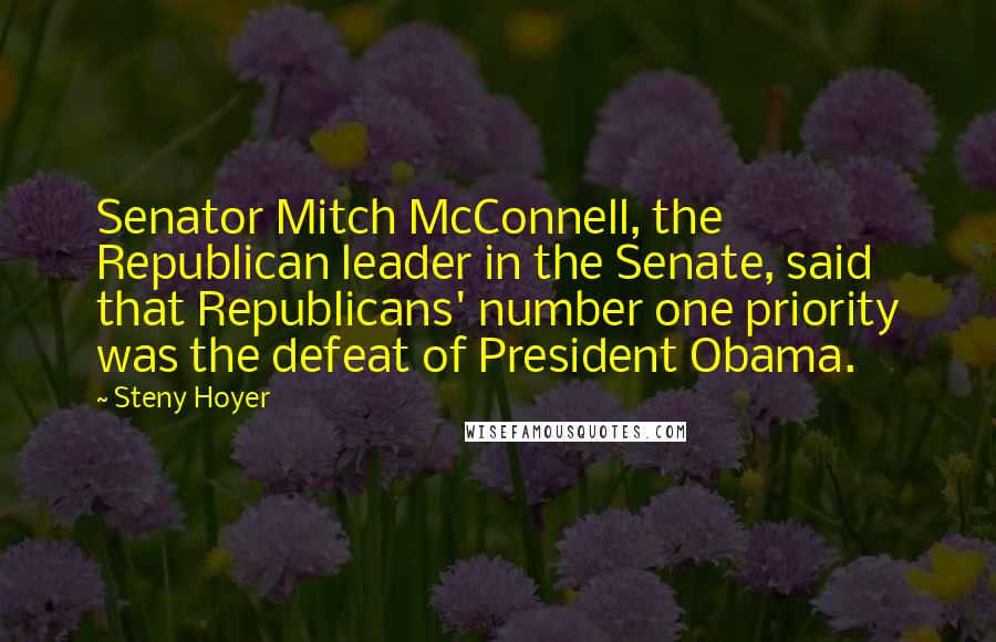 Steny Hoyer Quotes: Senator Mitch McConnell, the Republican leader in the Senate, said that Republicans' number one priority was the defeat of President Obama.