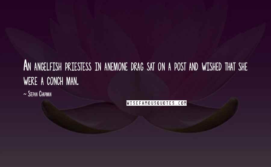 Stepan Chapman Quotes: An angelfish priestess in anemone drag sat on a post and wished that she were a conch man.