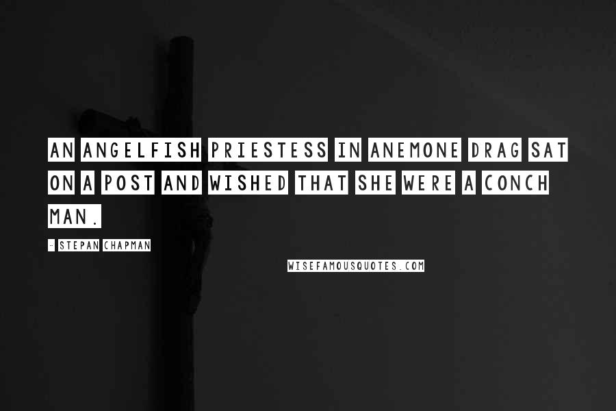 Stepan Chapman Quotes: An angelfish priestess in anemone drag sat on a post and wished that she were a conch man.