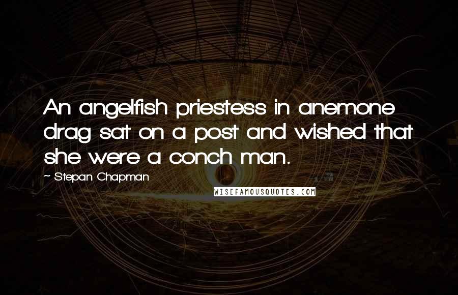 Stepan Chapman Quotes: An angelfish priestess in anemone drag sat on a post and wished that she were a conch man.