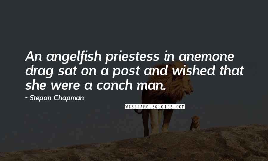 Stepan Chapman Quotes: An angelfish priestess in anemone drag sat on a post and wished that she were a conch man.