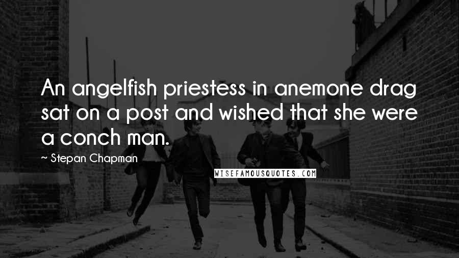 Stepan Chapman Quotes: An angelfish priestess in anemone drag sat on a post and wished that she were a conch man.
