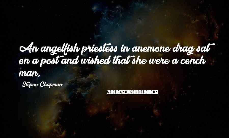 Stepan Chapman Quotes: An angelfish priestess in anemone drag sat on a post and wished that she were a conch man.