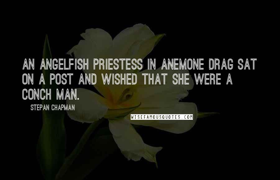 Stepan Chapman Quotes: An angelfish priestess in anemone drag sat on a post and wished that she were a conch man.