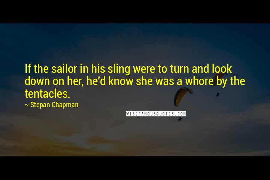 Stepan Chapman Quotes: If the sailor in his sling were to turn and look down on her, he'd know she was a whore by the tentacles.