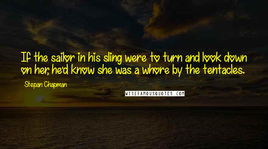 Stepan Chapman Quotes: If the sailor in his sling were to turn and look down on her, he'd know she was a whore by the tentacles.