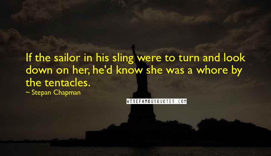 Stepan Chapman Quotes: If the sailor in his sling were to turn and look down on her, he'd know she was a whore by the tentacles.