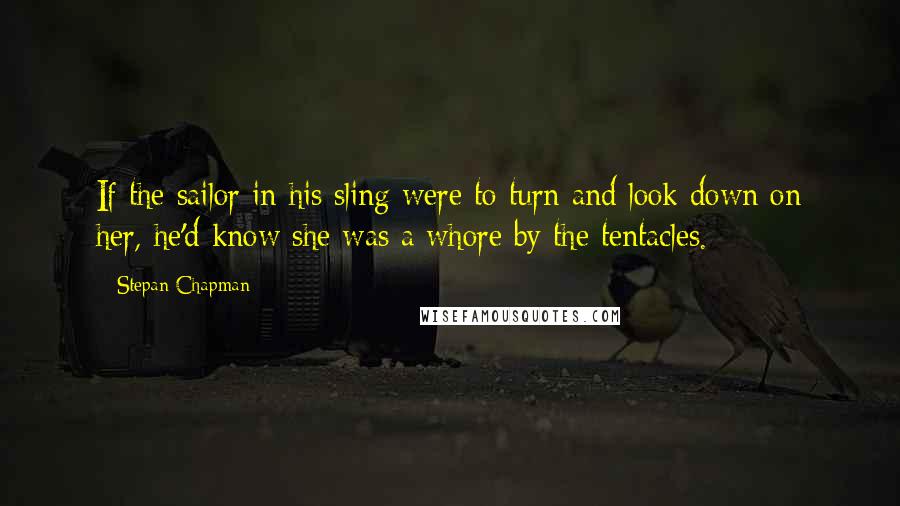 Stepan Chapman Quotes: If the sailor in his sling were to turn and look down on her, he'd know she was a whore by the tentacles.